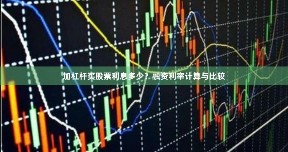 加杠杆买股票利息多少？融资利率计算与比较