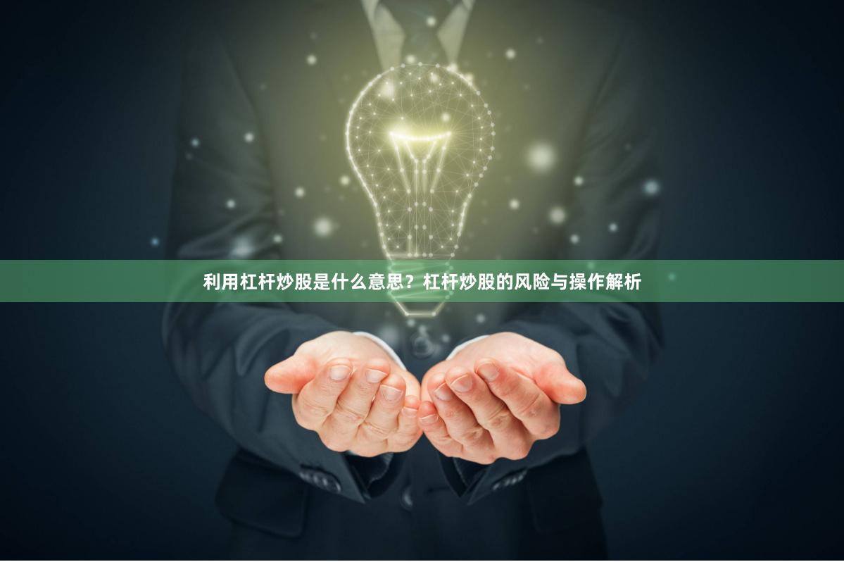 利用杠杆炒股是什么意思？杠杆炒股的风险与操作解析