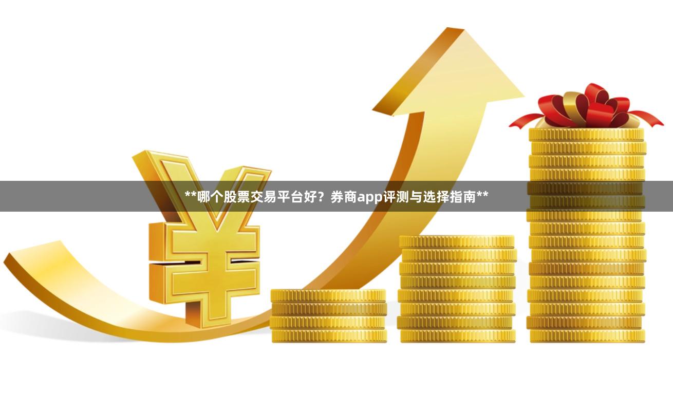 **哪个股票交易平台好?券商app评测与选择指南**