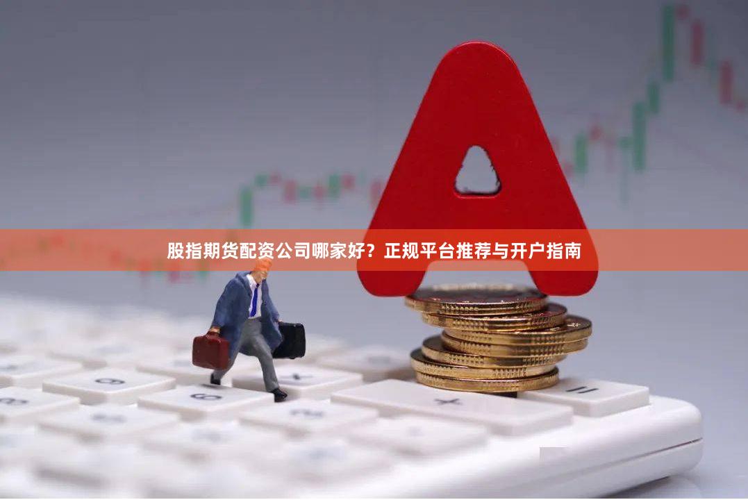 股指期货配资公司哪家好？正规平台推荐与开户指南