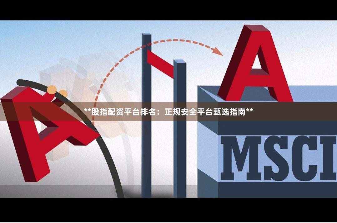 **股指配资平台排名：正规安全平台甄选指南**