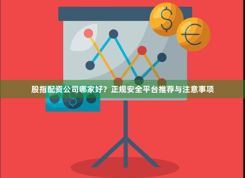股指配资公司哪家好？正规安全平台推荐与注意事项