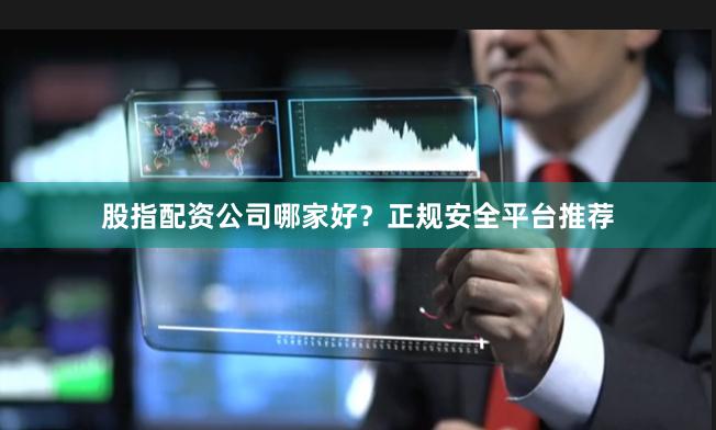 股指配资公司哪家好?正规安全平台推荐