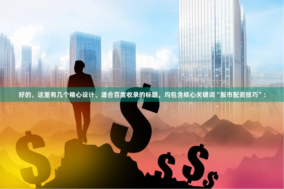 好的，这里有几个精心设计、适合百度收录的标题，均包含核心关键词“股市配资技巧”：