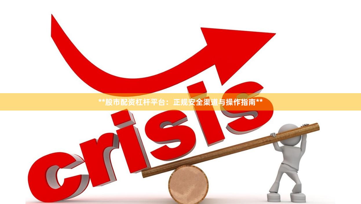 **股市配资杠杆平台：正规安全渠道与操作指南**