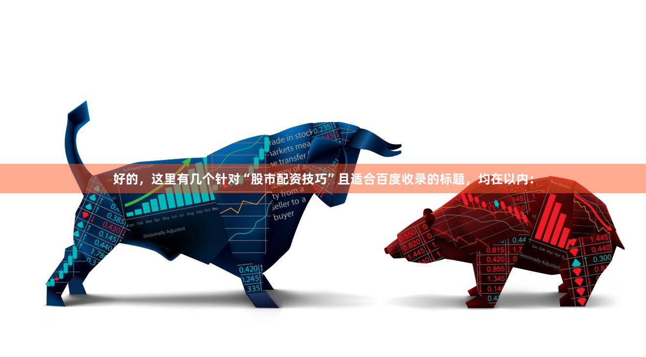 好的，这里有几个针对“股市配资技巧”且适合百度收录的标题，均在以内：