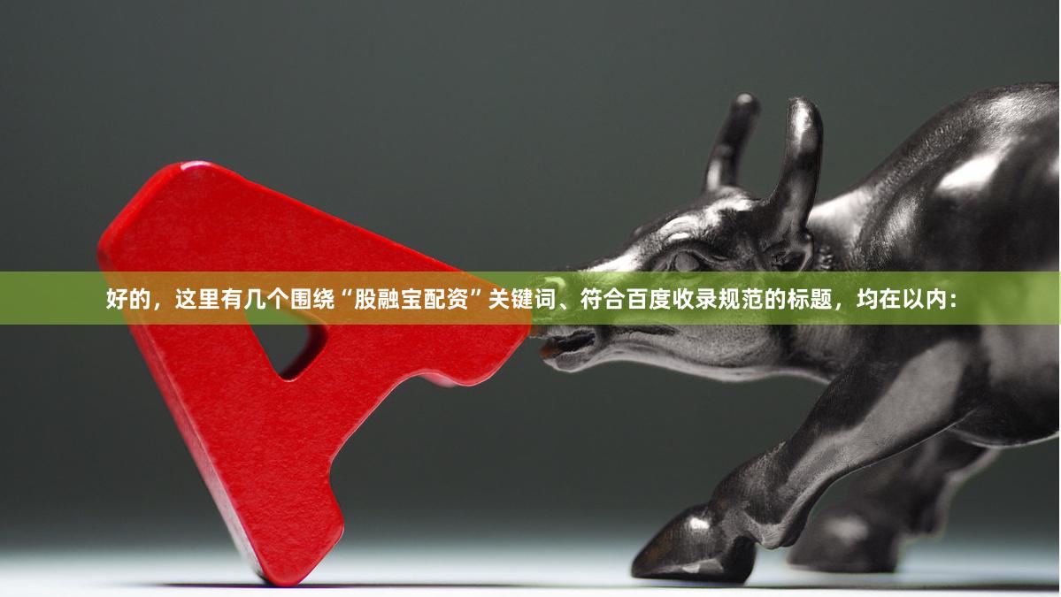 好的，这里有几个围绕“股融宝配资”关键词、符合百度收录规范的标题，均在以内：