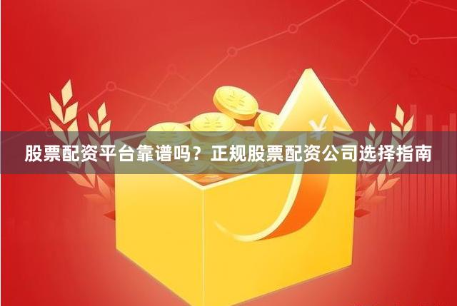 股票配资平台靠谱吗？正规股票配资公司选择指南