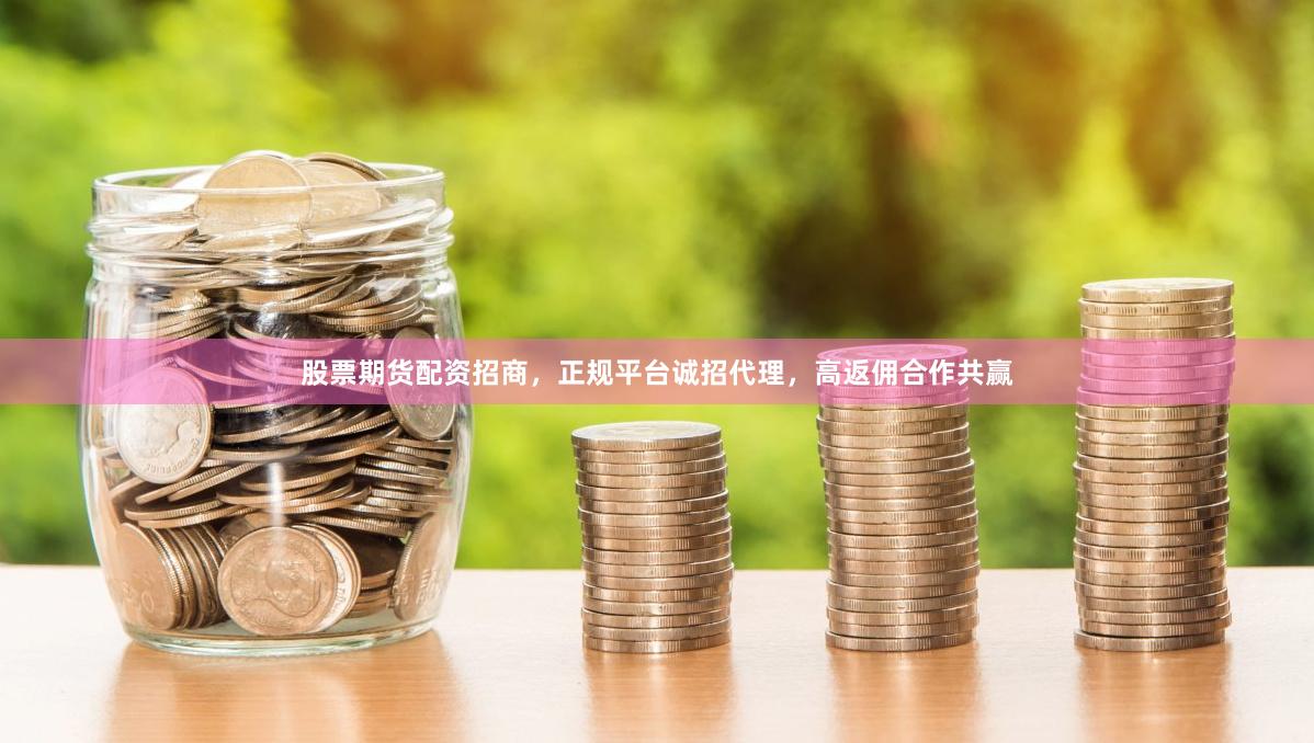 股票期货配资招商,正规平台诚招代理,高返佣合作共赢