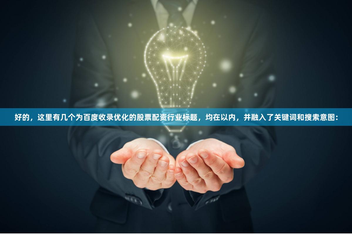 好的，这里有几个为百度收录优化的股票配资行业标题，均在以内，并融入了关键词和搜索意图：