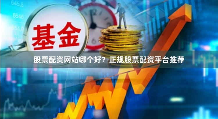 股票配资网站哪个好？正规股票配资平台推荐