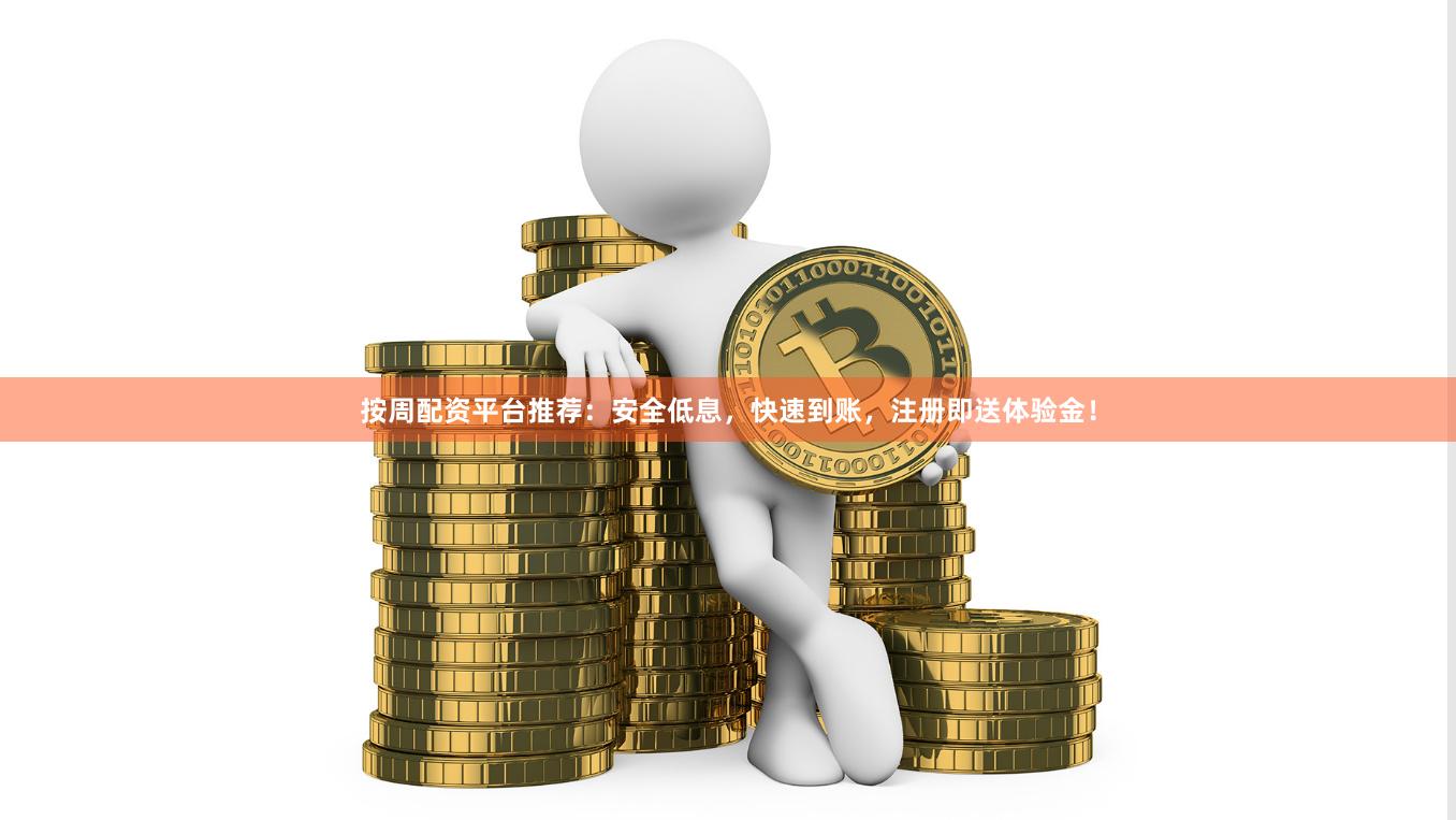 按周配资平台推荐：安全低息，快速到账，注册即送体验金！
