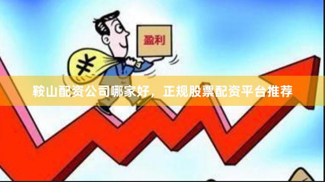 鞍山配资公司哪家好，正规股票配资平台推荐