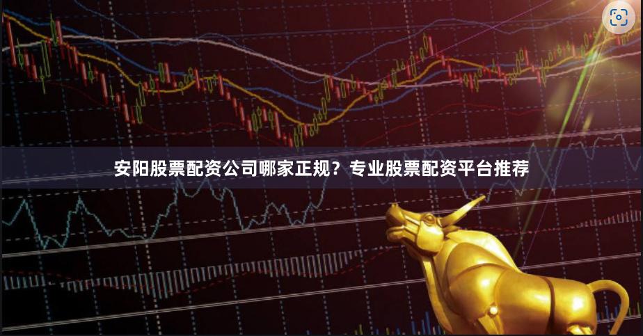 安阳股票配资公司哪家正规？专业股票配资平台推荐