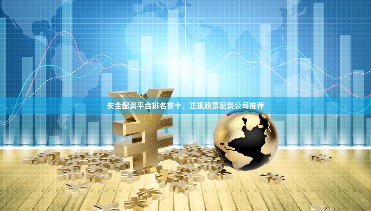 安全配资平台排名前十，正规股票配资公司推荐
