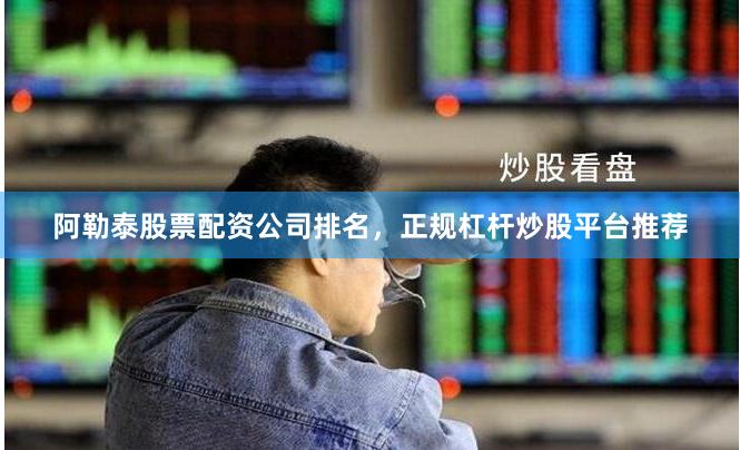 阿勒泰股票配资公司排名，正规杠杆炒股平台推荐