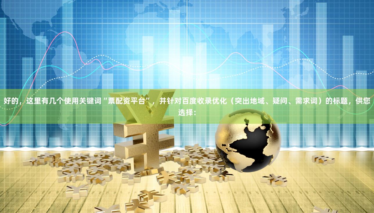 好的，这里有几个使用关键词“票配资平台”，并针对百度收录优化（突出地域、疑问、需求词）的标题，供您选择：