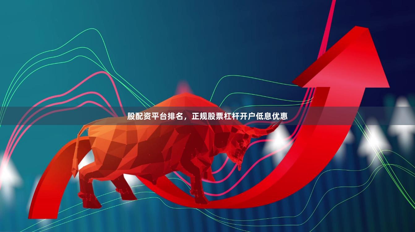 股配资平台排名，正规股票杠杆开户低息优惠