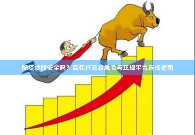 配资炒股安全吗？高杠杆交易风险与正规平台选择指南