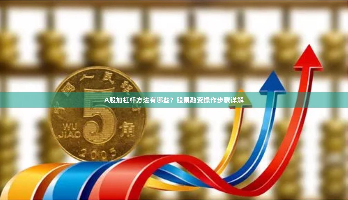 A股加杠杆方法有哪些？股票融资操作步骤详解