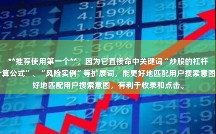 **推荐使用第一个**，因为它直接命中关键词“炒股的杠杆怎么算”，并包含“计算公式”、“风险实例”等扩展词，能更好地匹配用户搜索意图，有利于收录和点击。