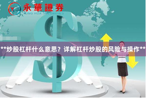 **炒股杠杆什么意思？详解杠杆炒股的风险与操作**