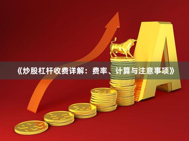 《炒股杠杆收费详解:费率、计算与注意事项》
