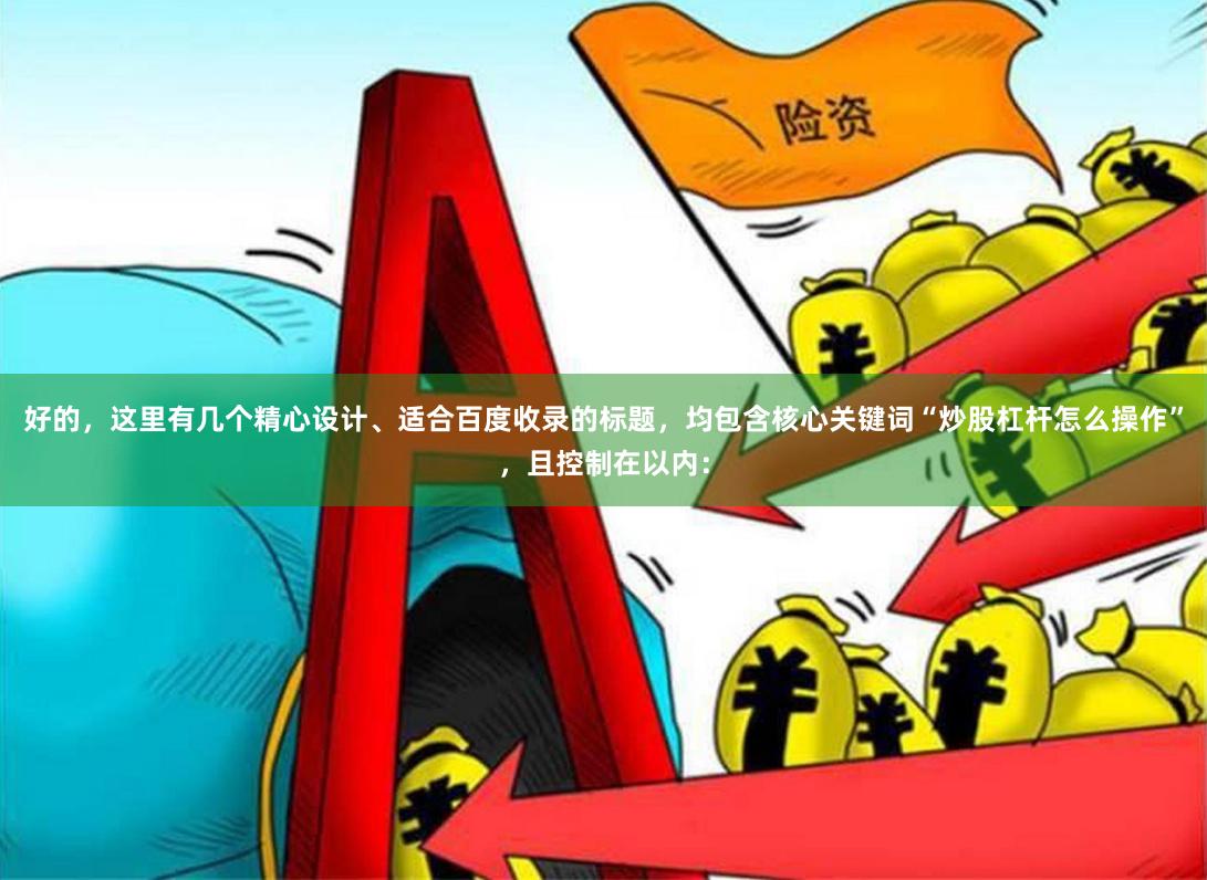 好的，这里有几个精心设计、适合百度收录的标题，均包含核心关键词“炒股杠杆怎么操作”，且控制在以内：