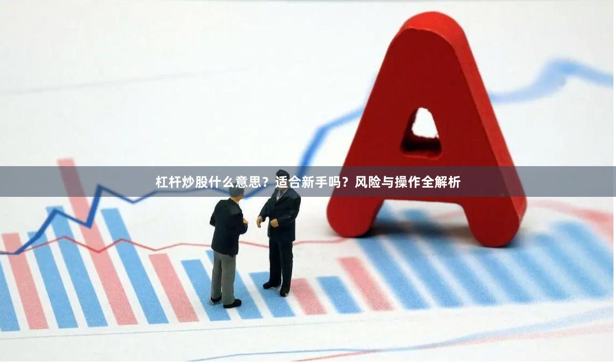 杠杆炒股什么意思？适合新手吗？风险与操作全解析