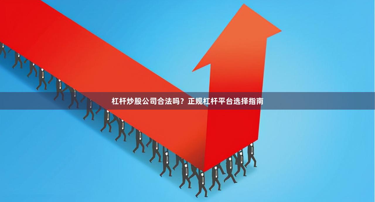 杠杆炒股公司合法吗?正规杠杆平台选择指南
