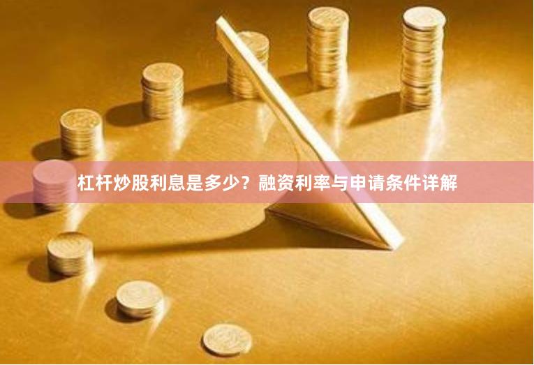 杠杆炒股利息是多少？融资利率与申请条件详解