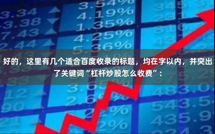 好的，这里有几个适合百度收录的标题，均在字以内，并突出了关键词“杠杆炒股怎么收费”：