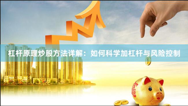 杠杆原理炒股方法详解：如何科学加杠杆与风险控制
