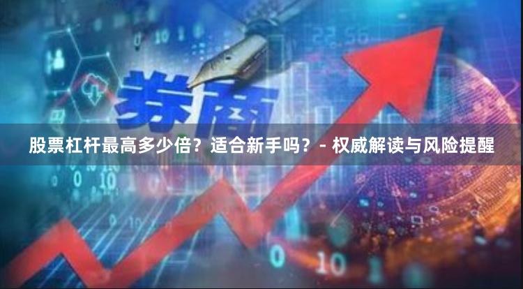 股票杠杆最高多少倍?适合新手吗?- 权威解读与风险提醒