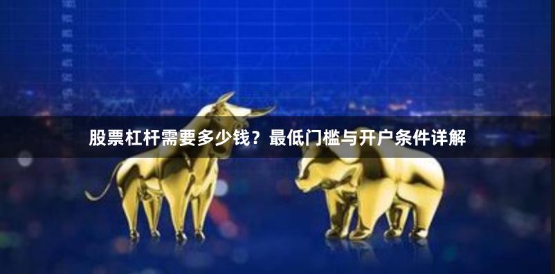 股票杠杆需要多少钱?最低门槛与开户条件详解