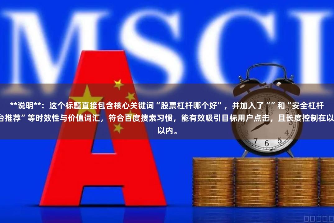 **说明**：这个标题直接包含核心关键词“股票杠杆哪个好”，并加入了“”和“安全杠杆平台推荐”等时效性与价值词汇，符合百度搜索习惯，能有效吸引目标用户点击，且长度控制在以内。