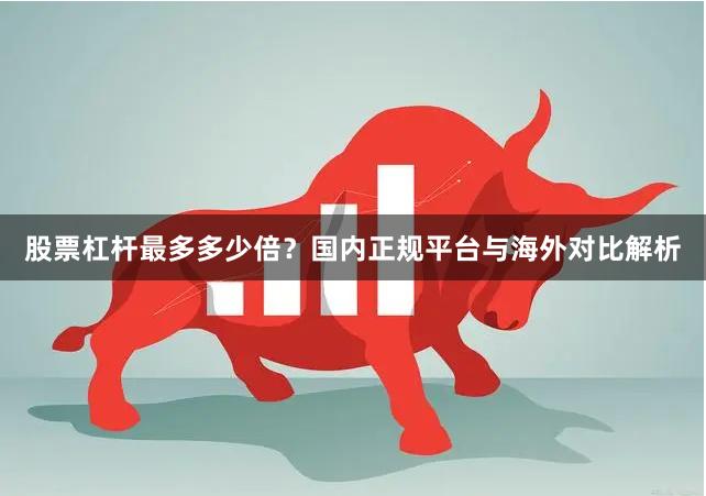 股票杠杆最多多少倍?国内正规平台与海外对比解析