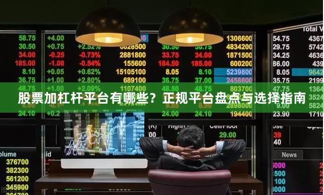 股票加杠杆平台有哪些？正规平台盘点与选择指南