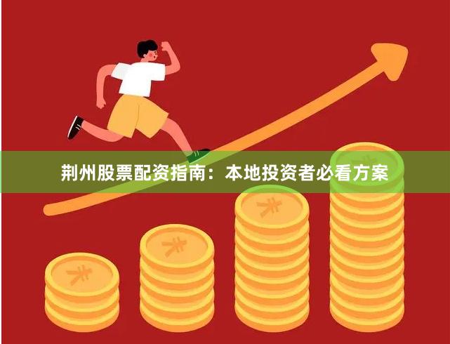 荆州股票配资指南：本地投资者必看方案