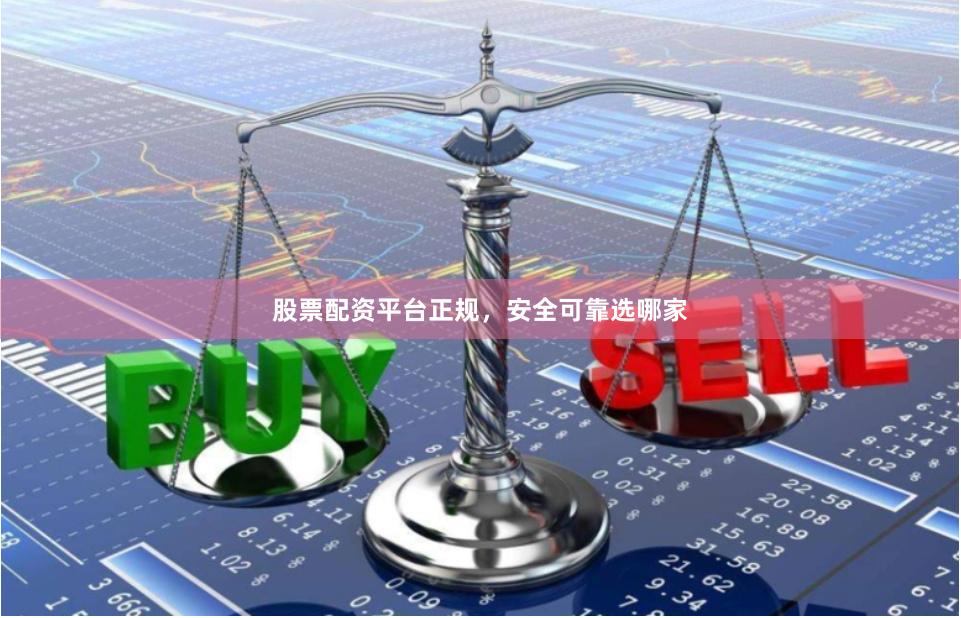 股票配资平台正规，安全可靠选哪家