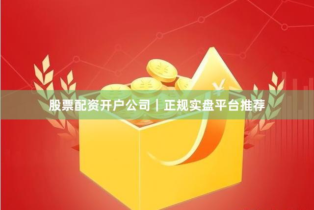股票配资开户公司｜正规实盘平台推荐