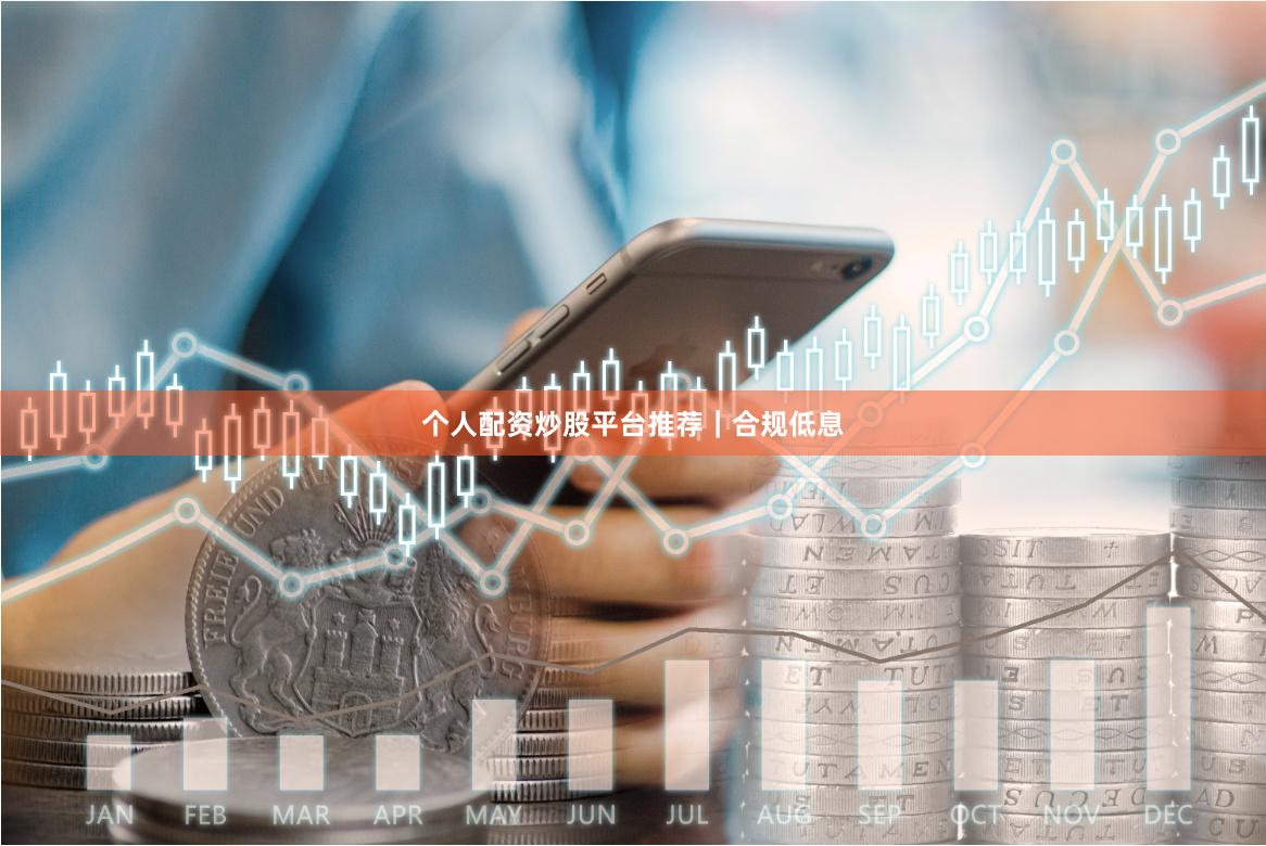 个人配资炒股平台推荐｜合规低息