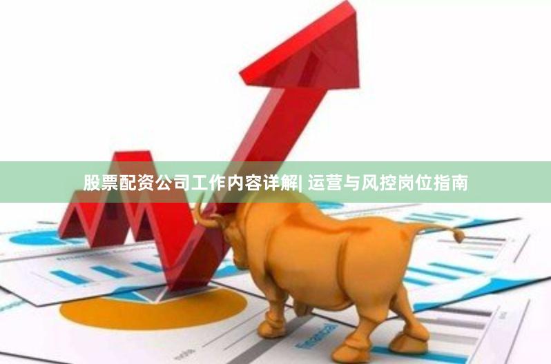 股票配资公司工作内容详解| 运营与风控岗位指南