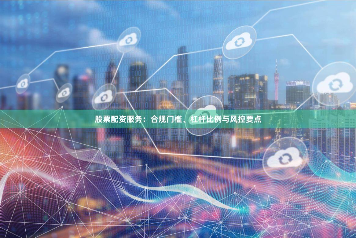股票配资服务：合规门槛、杠杆比例与风控要点
