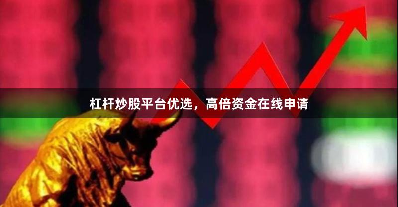 杠杆炒股平台优选，高倍资金在线申请