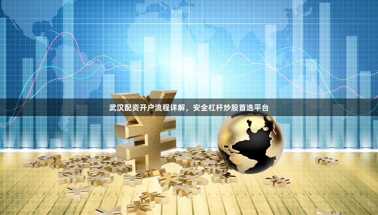武汉配资开户流程详解，安全杠杆炒股首选平台