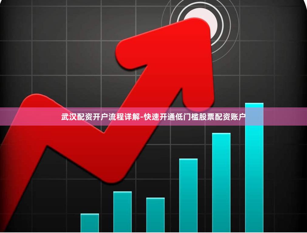 武汉配资开户流程详解-快速开通低门槛股票配资账户