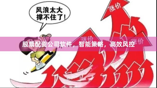 股票配资公司软件，智能策略，高效风控