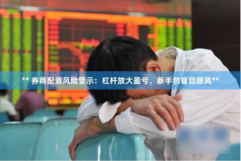 ** 券商配资风险警示：杠杆放大盈亏，新手勿盲目跟风**
