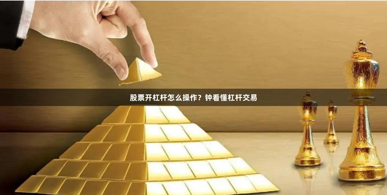 股票开杠杆怎么操作?钟看懂杠杆交易